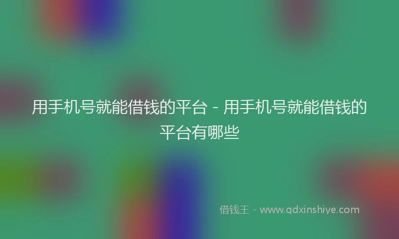 用手机号就能借钱的平台 - 用手机号就能借钱的平台有哪些