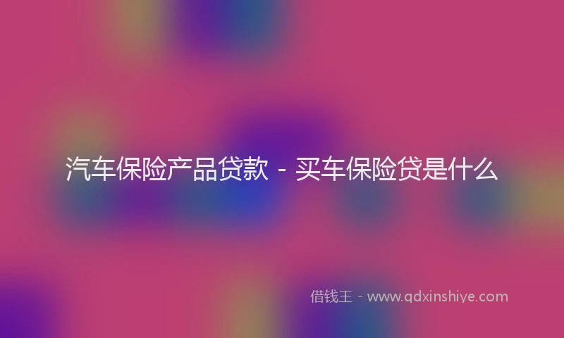 汽车保险产品贷款 - 买车保险贷是什么