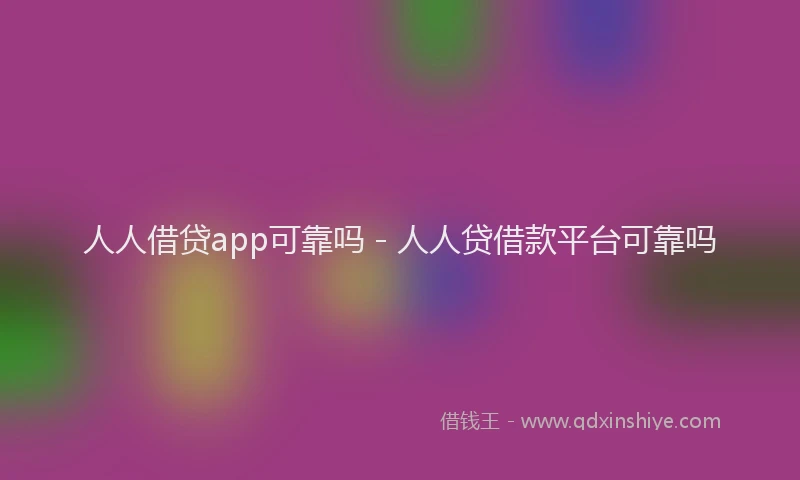 人人借贷app可靠吗 - 人人贷借款平台可靠吗