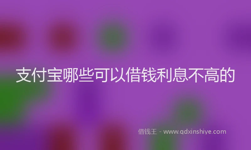支付宝哪些可以借钱利息不高的
