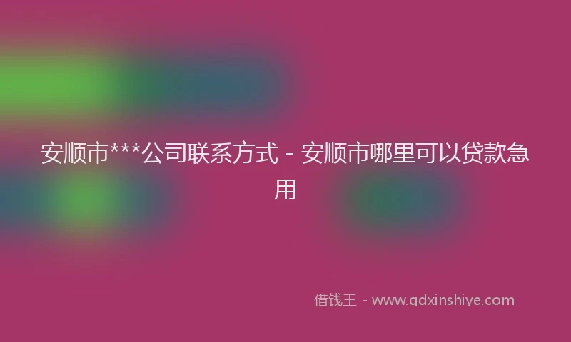 安顺市***公司联系方式 - 安顺市哪里可以贷款急用