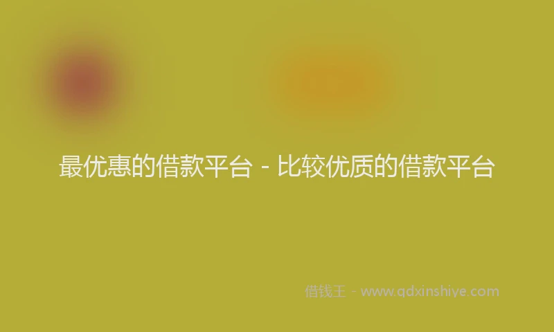 最优惠的借款平台 - 比较优质的借款平台