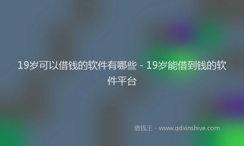 19岁可以借钱的软件有哪些 - 19岁能借到钱的软件平台