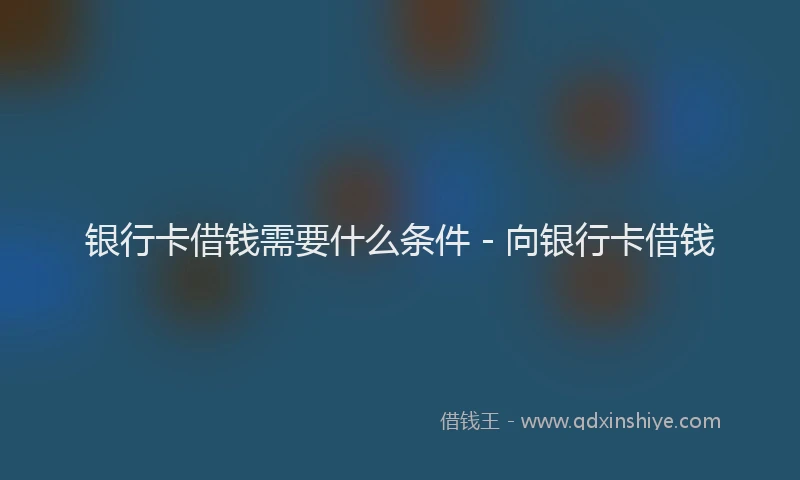 银行卡借钱需要什么条件 - 向银行卡借钱