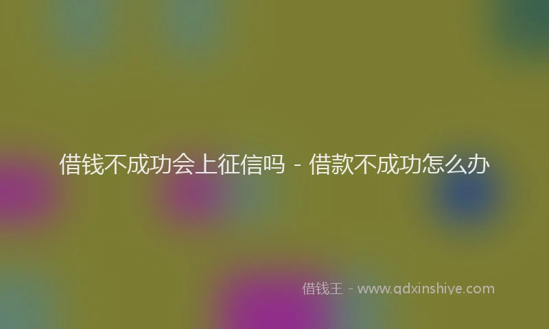 借钱不成功会上征信吗 - 借款不成功怎么办