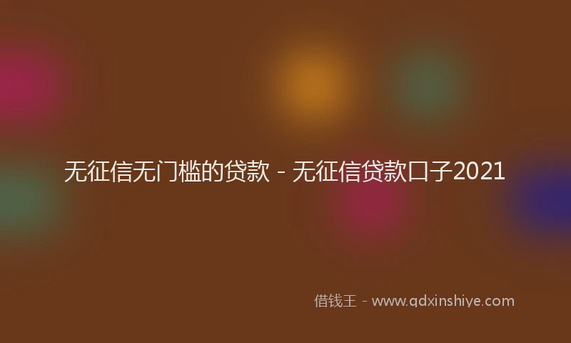 无征信无门槛的贷款 - 无征信贷款口子2021