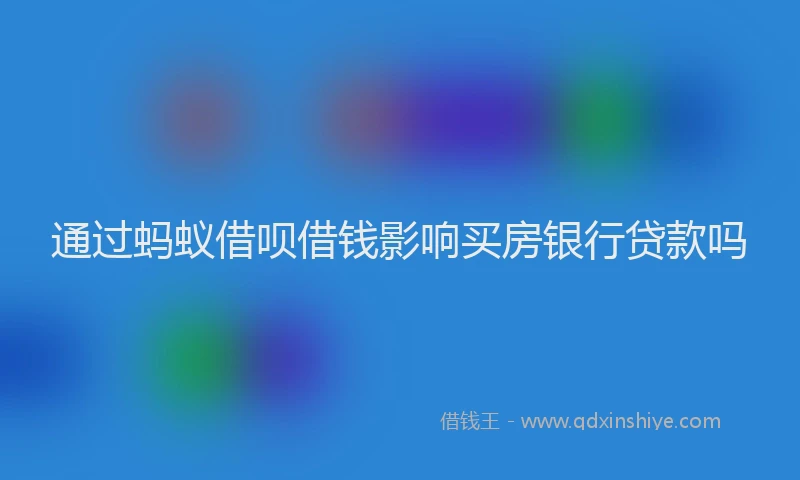 通过蚂蚁借呗借钱影响买房银行贷款吗