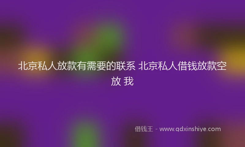 北京私人放款有需要的联系 北京私人借钱放款空放 我