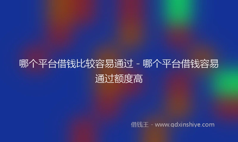 哪个平台借钱比较容易通过 - 哪个平台借钱容易通过额度高