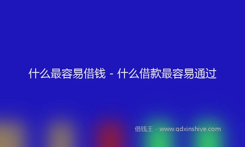 什么最容易借钱 - 什么借款最容易通过