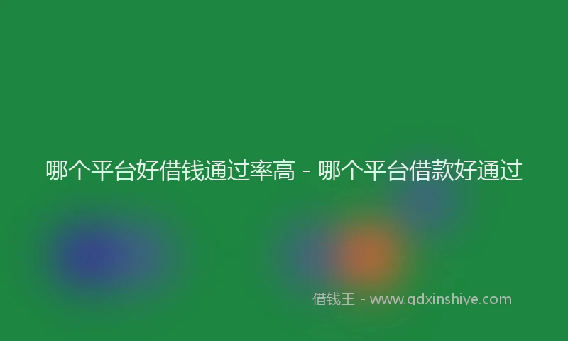 哪个平台好借钱通过率高 - 哪个平台借款好通过