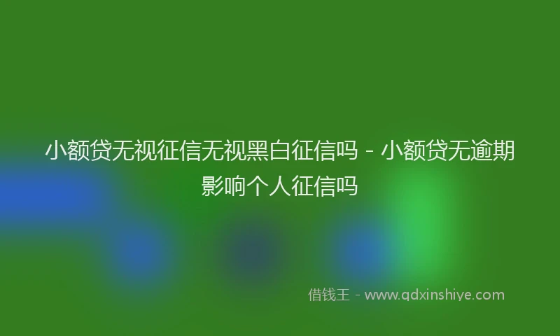 小额贷无视征信无视黑白征信吗 - 小额贷无逾期影响个人征信吗