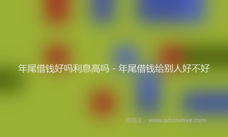年尾借钱好吗利息高吗 - 年尾借钱给别人好不好