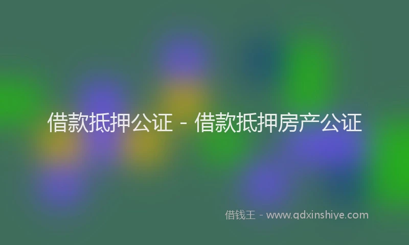借款抵押公证 - 借款抵押房产公证