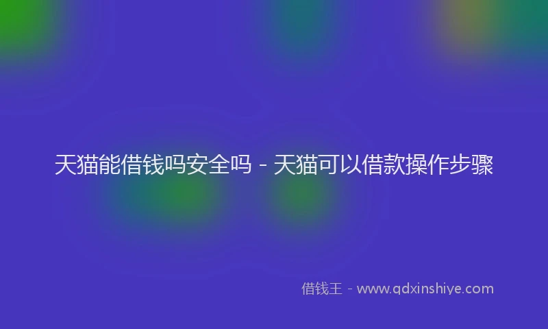 天猫能借钱吗安全吗 - 天猫可以借款操作步骤