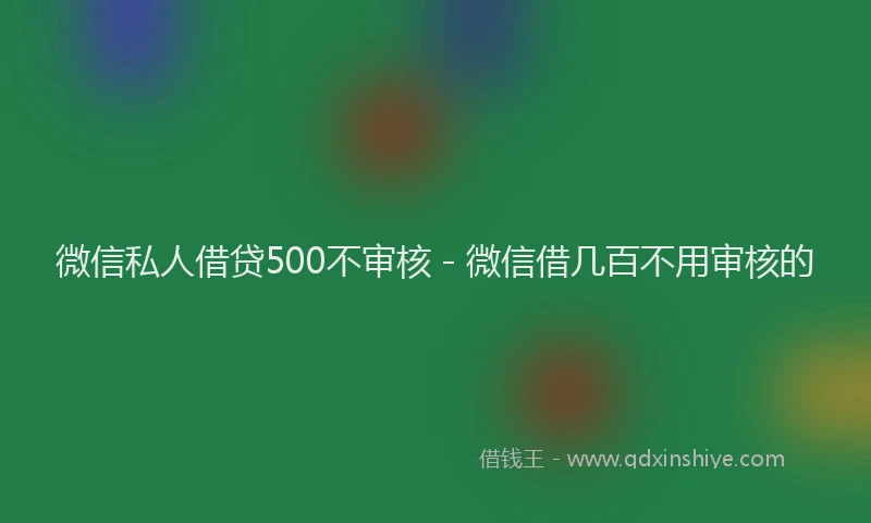 微信私人借贷500不审核 - 微信借几百不用审核的