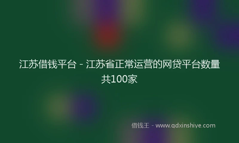江苏借钱平台 - 江苏省正常运营的网贷平台数量共100家