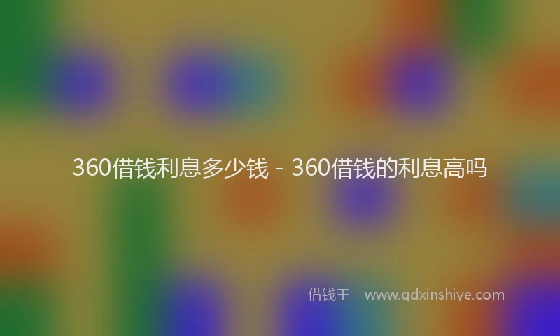 360借钱利息多少钱 - 360借钱的利息高吗