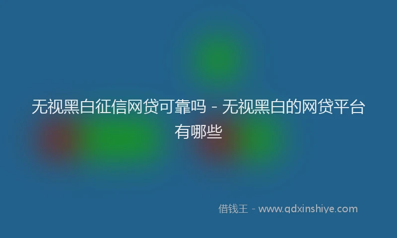 无视黑白征信网贷可靠吗 - 无视黑白的网贷平台有哪些