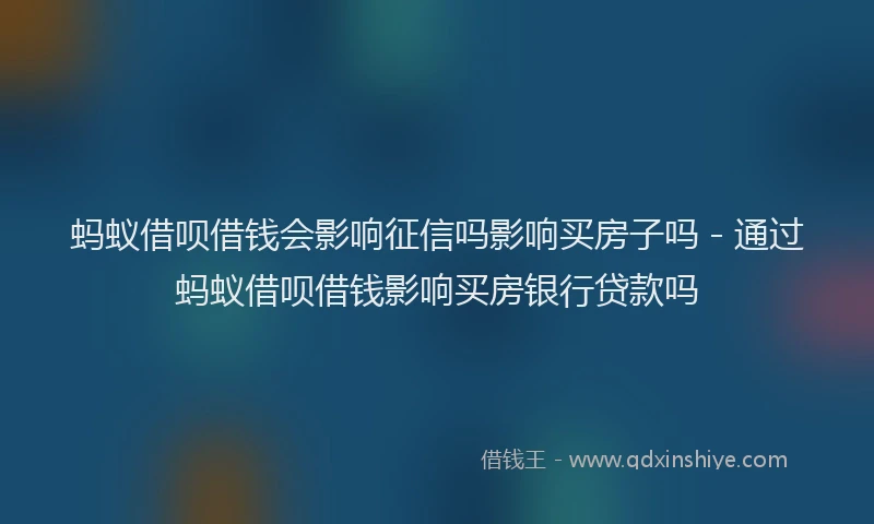 蚂蚁借呗借钱会影响征信吗影响买房子吗 - 通过蚂蚁借呗借钱影响买房银行贷款吗