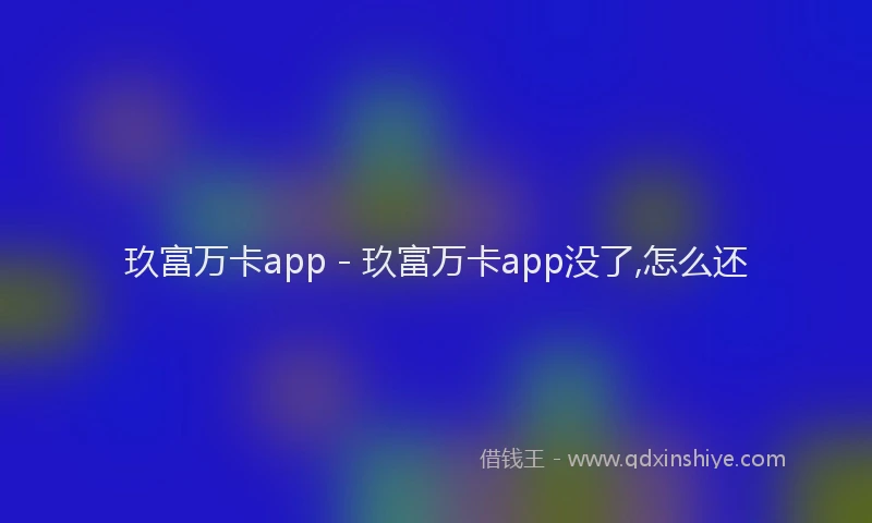 玖富万卡app - 玖富万卡app没了,怎么还