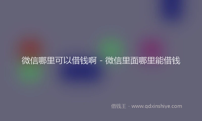 微信哪里可以借钱啊 - 微信里面哪里能借钱
