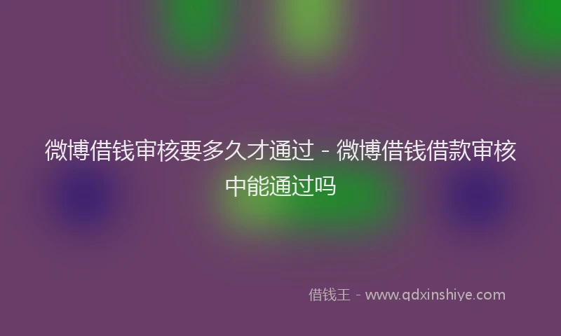 微博借钱审核要多久才通过 - 微博借钱借款审核中能通过吗