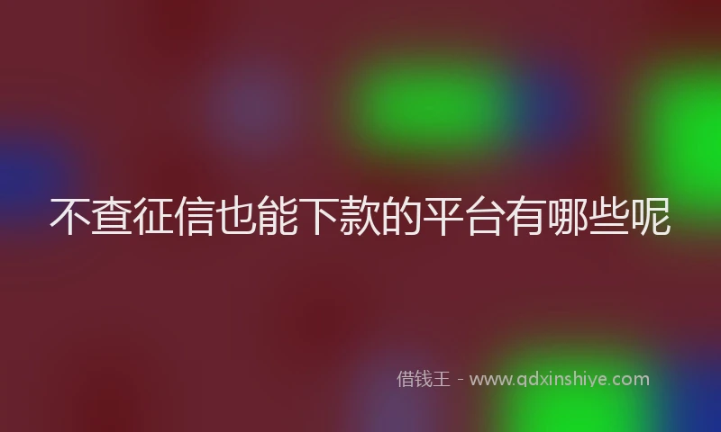 不查征信也能下款的平台有哪些呢