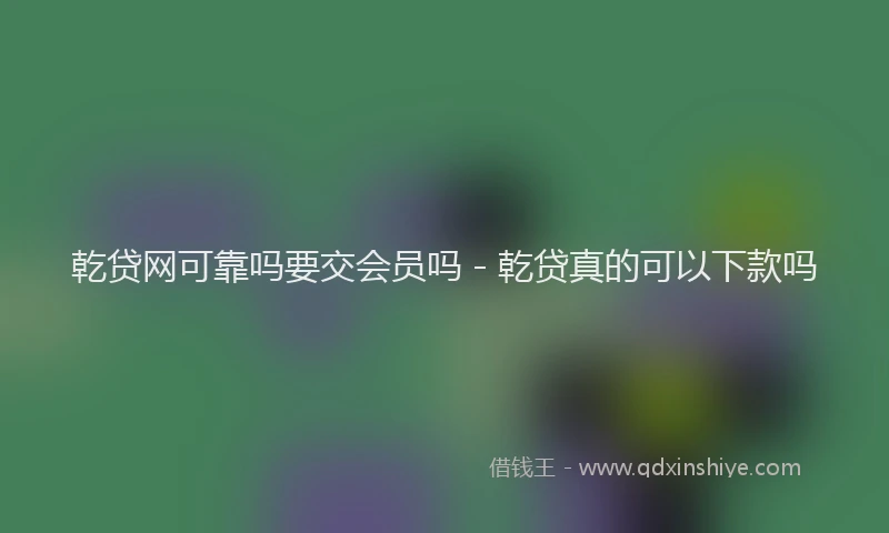 乾贷网可靠吗要交会员吗 - 乾贷真的可以下款吗