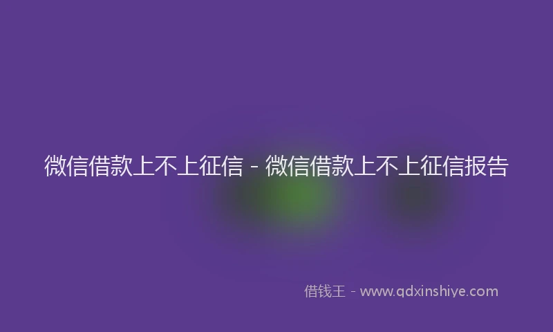 微信借款上不上征信 - 微信借款上不上征信报告
