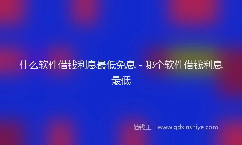 什么软件借钱利息最低免息 - 哪个软件借钱利息最低