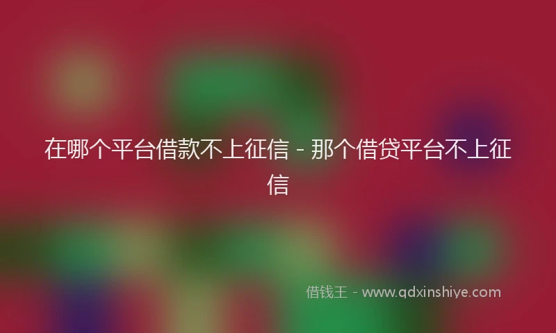 在哪个平台借款不上征信 - 那个借贷平台不上征信