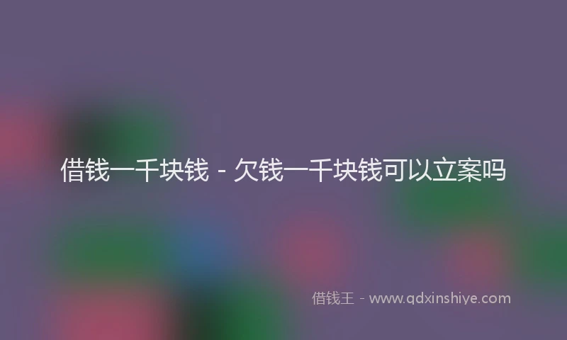 借钱一千块钱 - 欠钱一千块钱可以立案吗