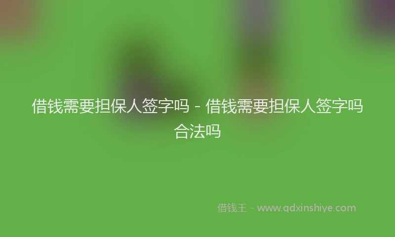 借钱需要担保人签字吗 - 借钱需要担保人签字吗合法吗