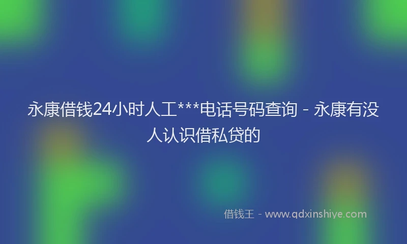 永康借钱24小时人工***电话号码查询 - 永康有没人认识借私贷的