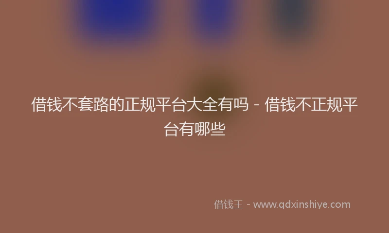 借钱不套路的正规平台大全有吗 - 借钱不正规平台有哪些