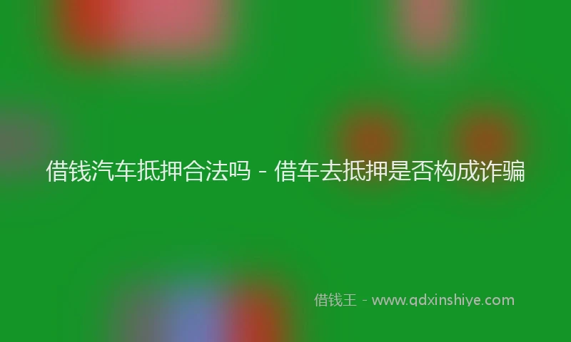 借钱汽车抵押合法吗 - 借车去抵押是否构成诈骗