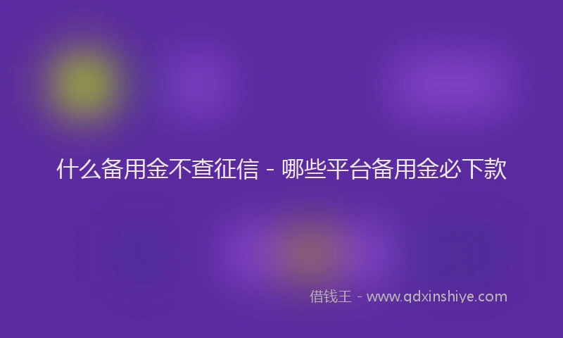 什么备用金不查征信 - 哪些平台备用金必下款