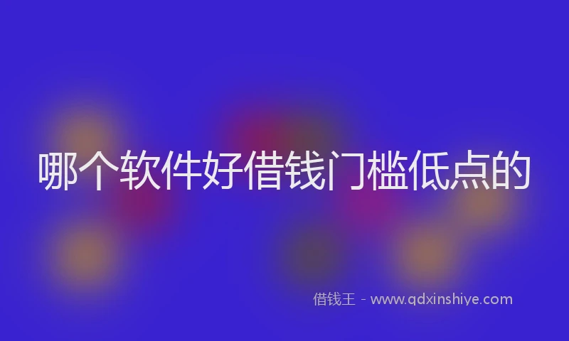 哪个软件好借钱门槛低点的