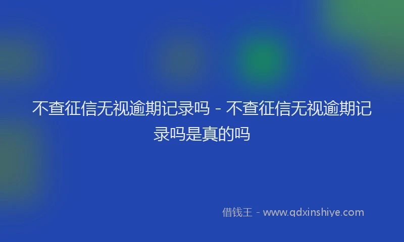 不查征信无视逾期记录吗 - 不查征信无视逾期记录吗是真的吗