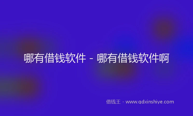 哪有借钱软件 - 哪有借钱软件啊
