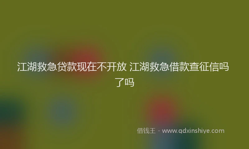 江湖救急贷款现在不开放 江湖救急借款查征信吗 了吗