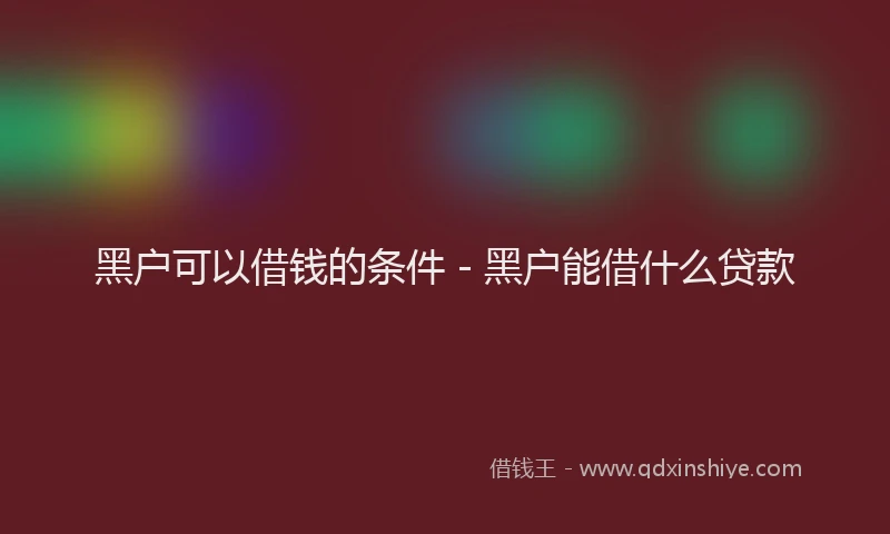 黑户可以借钱的条件 - 黑户能借什么贷款