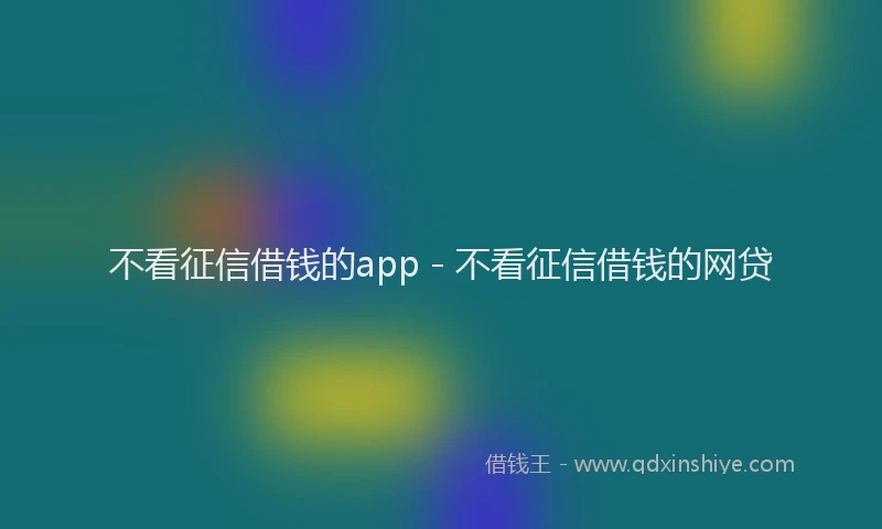 不看征信借钱的app - 不看征信借钱的网贷