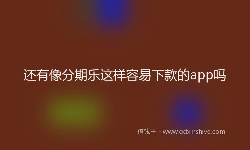 还有像分期乐这样容易下款的app吗