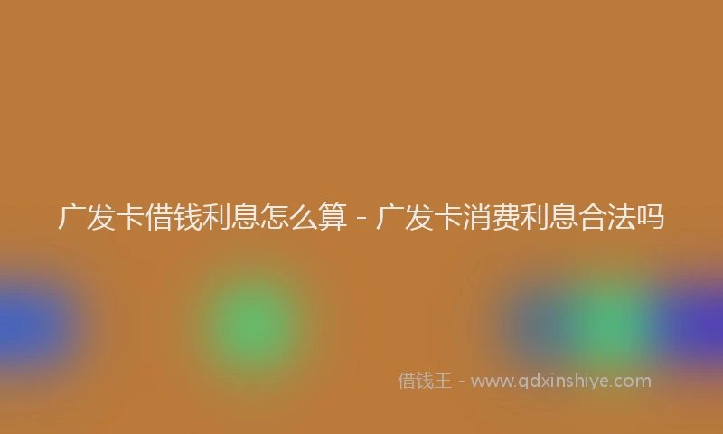 广发卡借钱利息怎么算 - 广发卡消费利息合法吗