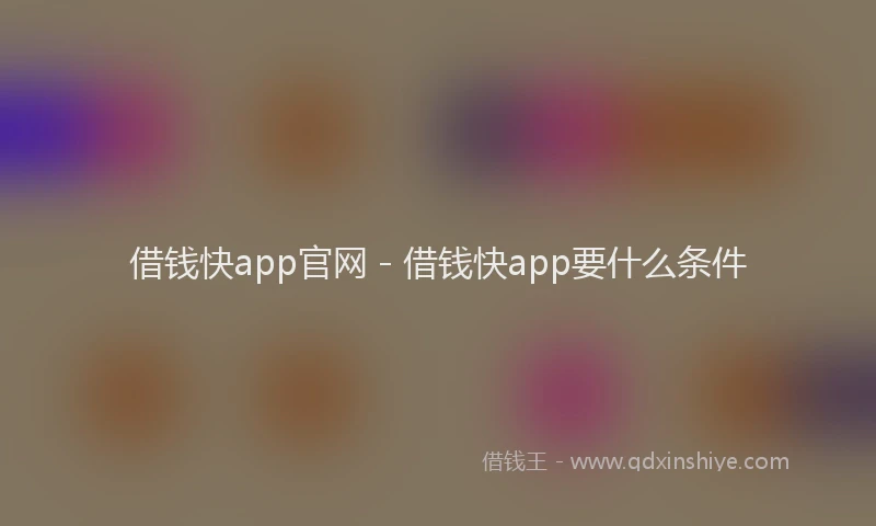 借钱快app官网 - 借钱快app要什么条件