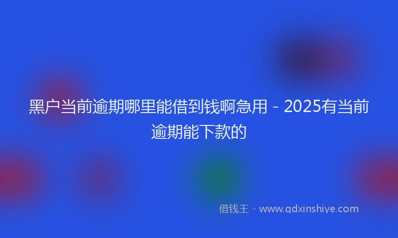 黑户当前逾期哪里能借到钱啊急用 - 2025有当前逾期能下款的