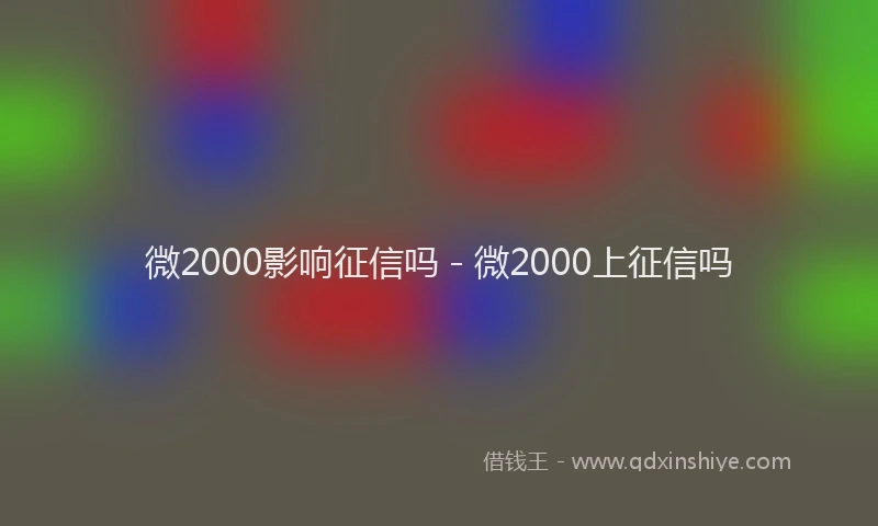 微2000影响征信吗 - 微2000上征信吗