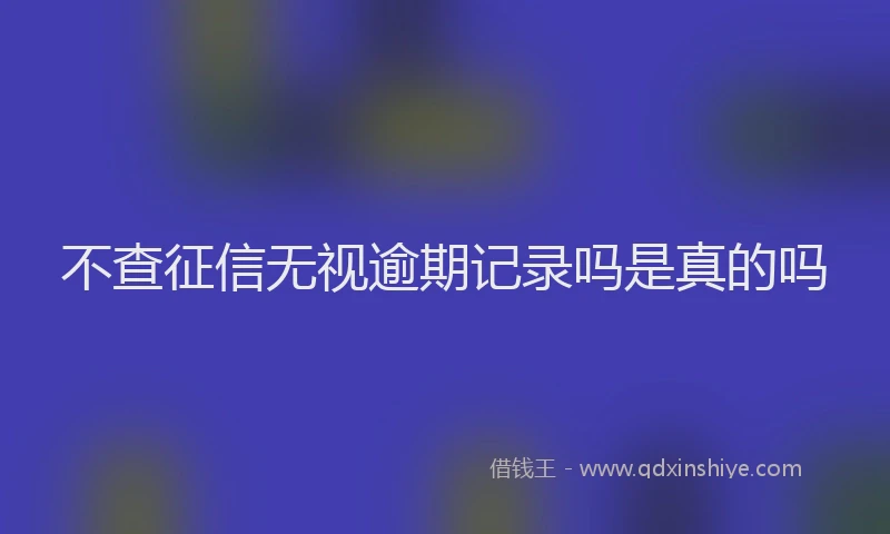 不查征信无视逾期记录吗是真的吗